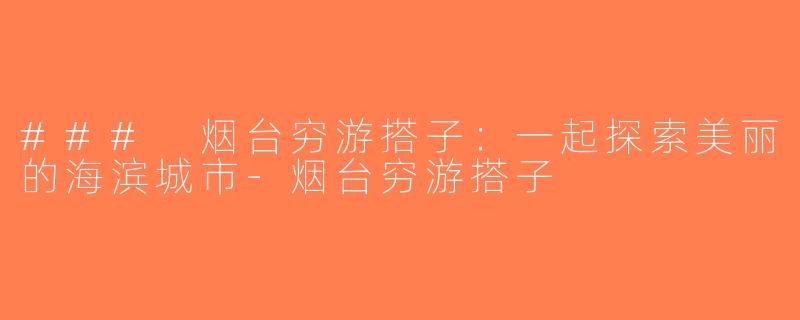 ### 烟台穷游搭子：一起探索美丽的海滨城市-烟台穷游搭子