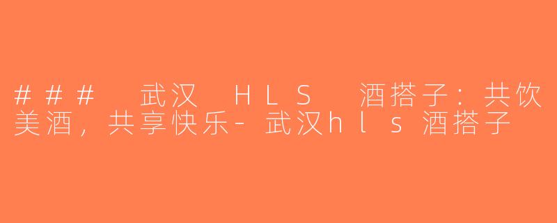 ### 武汉 HLS 酒搭子：共饮美酒，共享快乐-武汉hls酒搭子