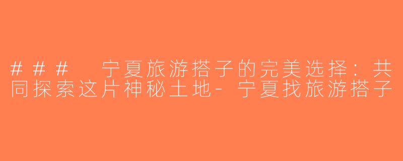 ### 宁夏旅游搭子的完美选择：共同探索这片神秘土地-宁夏找旅游搭子