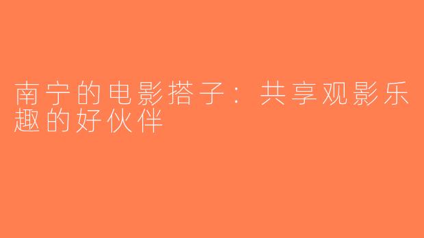 南宁的电影搭子：共享观影乐趣的好伙伴