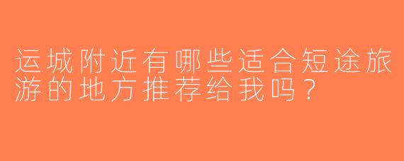 运城附近有哪些适合短途旅游的地方推荐给我吗？