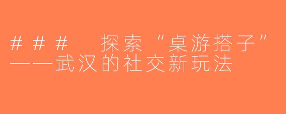 ### 探索“桌游搭子”——武汉的社交新玩法