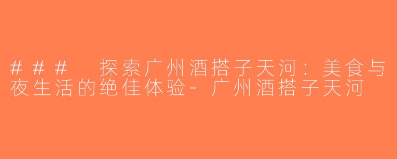 ### 探索广州酒搭子天河：美食与夜生活的绝佳体验-广州酒搭子天河