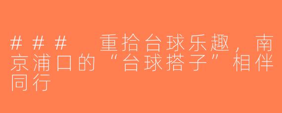 ### 重拾台球乐趣，南京浦口的“台球搭子”相伴同行