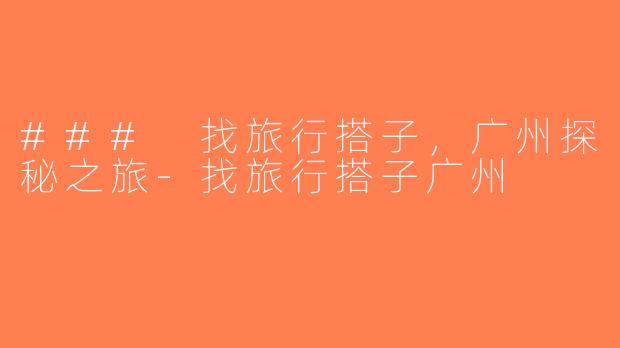 ### 找旅行搭子，广州探秘之旅-找旅行搭子广州