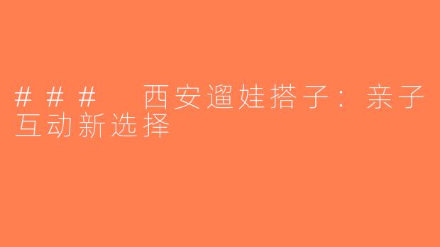 ### 西安遛娃搭子：亲子互动新选择