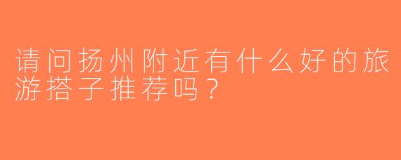 请问扬州附近有什么好的旅游搭子推荐吗？