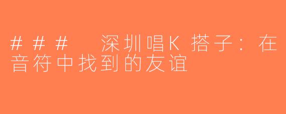 ### 深圳唱K搭子：在音符中找到的友谊