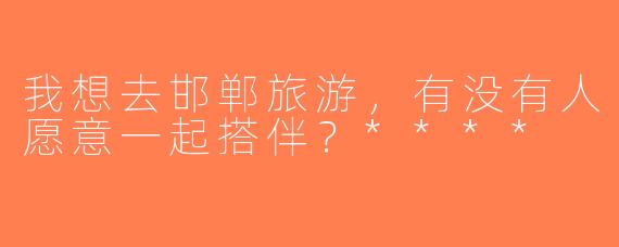 我想去邯郸旅游，有没有人愿意一起搭伴？****