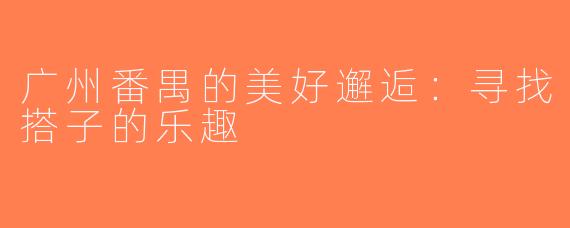 广州番禺的美好邂逅：寻找搭子的乐趣