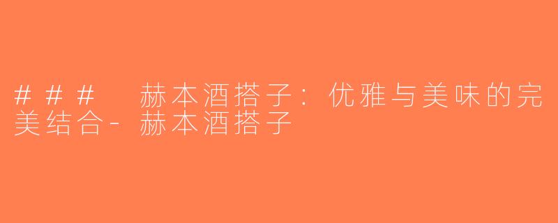 ### 赫本酒搭子：优雅与美味的完美结合-赫本酒搭子