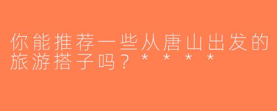 你能推荐一些从唐山出发的旅游搭子吗？****