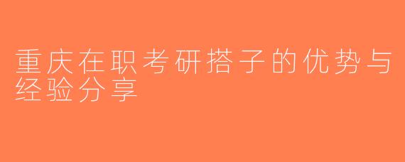 重庆在职考研搭子的优势与经验分享
