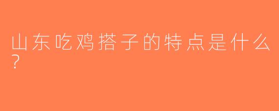 山东吃鸡搭子的特点是什么？