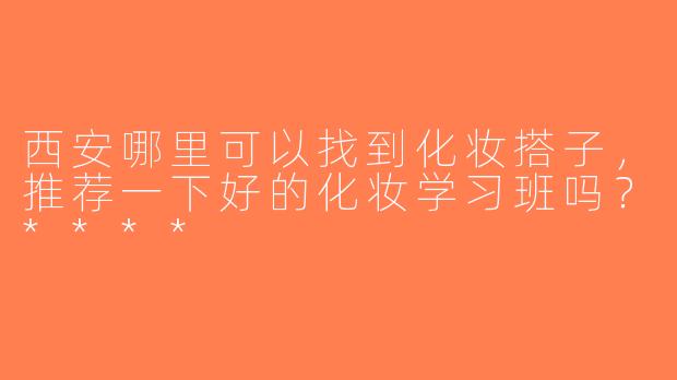 西安哪里可以找到化妆搭子，推荐一下好的化妆学习班吗？****