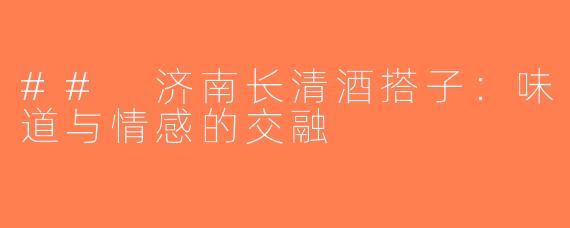 ## 济南长清酒搭子：味道与情感的交融