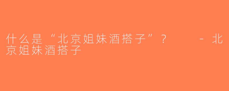 什么是“北京姐妹酒搭子”？  -北京姐妹酒搭子