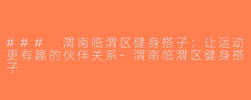 ### 渭南临渭区健身搭子：让运动更有趣的伙伴关系-渭南临渭区健身搭子