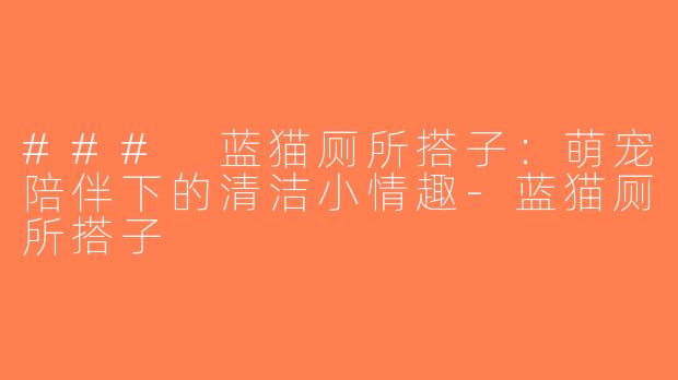 ### 蓝猫厕所搭子：萌宠陪伴下的清洁小情趣-蓝猫厕所搭子