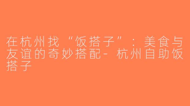 在杭州找“饭搭子”：美食与友谊的奇妙搭配-杭州自助饭搭子
