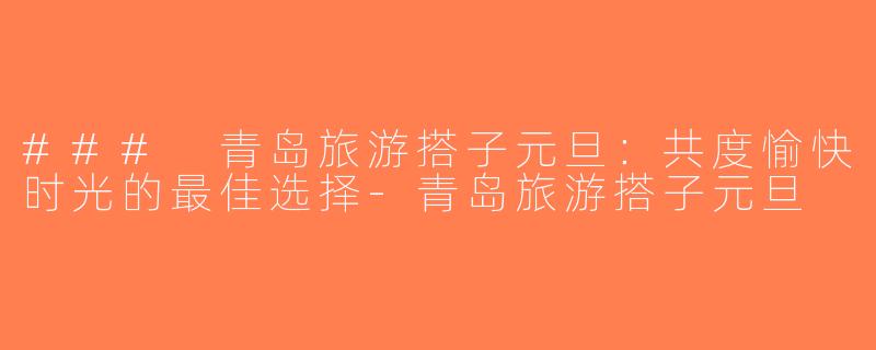 ### 青岛旅游搭子元旦：共度愉快时光的最佳选择-青岛旅游搭子元旦