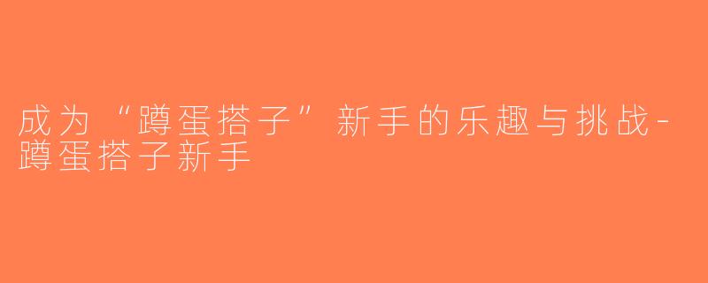 成为“蹲蛋搭子”新手的乐趣与挑战-蹲蛋搭子新手