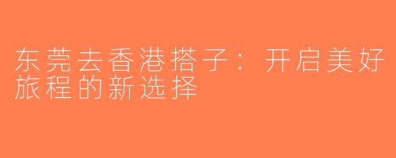 东莞去香港搭子：开启美好旅程的新选择