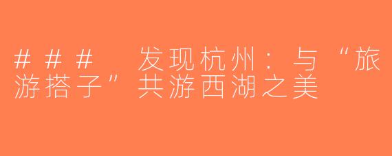 ### 发现杭州：与“旅游搭子”共游西湖之美