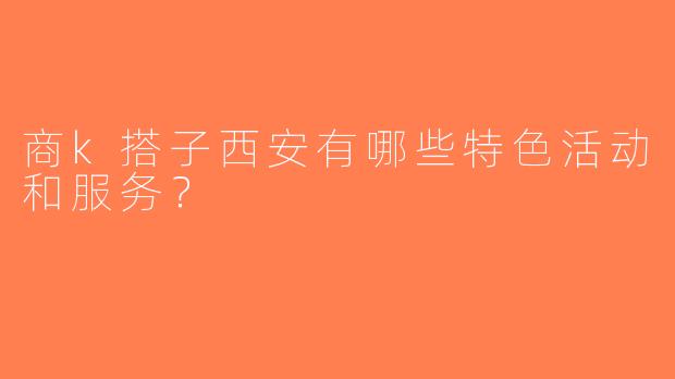 商k搭子西安有哪些特色活动和服务？