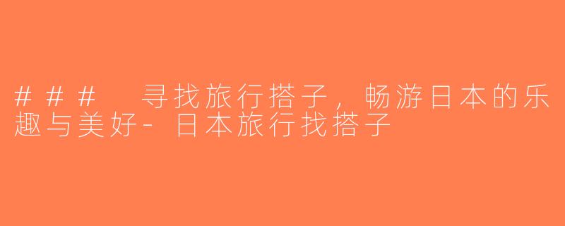 ### 寻找旅行搭子，畅游日本的乐趣与美好-日本旅行找搭子