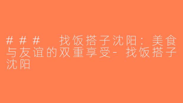 ### 找饭搭子沈阳：美食与友谊的双重享受-找饭搭子沈阳