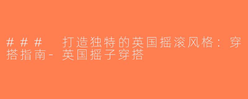 ### 打造独特的英国摇滚风格：穿搭指南-英国摇子穿搭