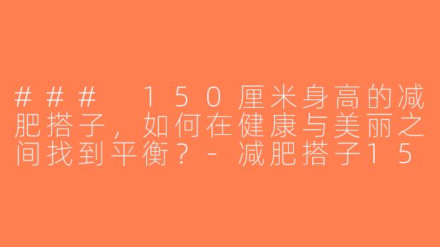 ### 150厘米身高的减肥搭子，如何在健康与美丽之间找到平衡？-减肥搭子150身高