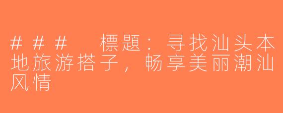 ### 標題：寻找汕头本地旅游搭子，畅享美丽潮汕风情