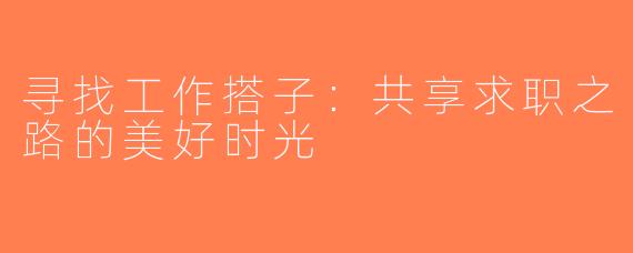 寻找工作搭子：共享求职之路的美好时光