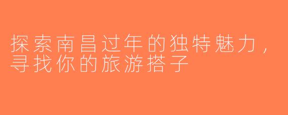 探索南昌过年的独特魅力，寻找你的旅游搭子