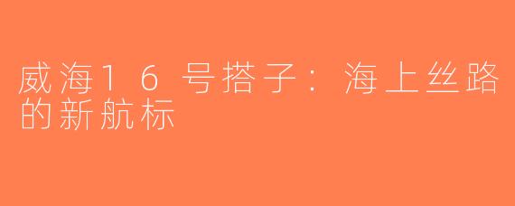 威海16号搭子：海上丝路的新航标