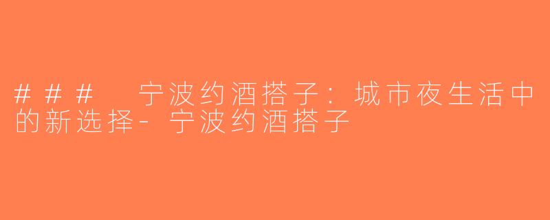 ### 宁波约酒搭子：城市夜生活中的新选择-宁波约酒搭子
