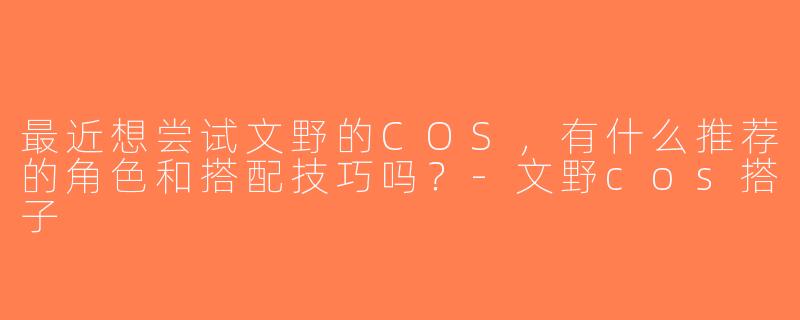 最近想尝试文野的COS，有什么推荐的角色和搭配技巧吗？-文野cos搭子