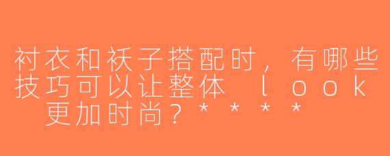 衬衣和袄子搭配时，有哪些技巧可以让整体 look 更加时尚？****