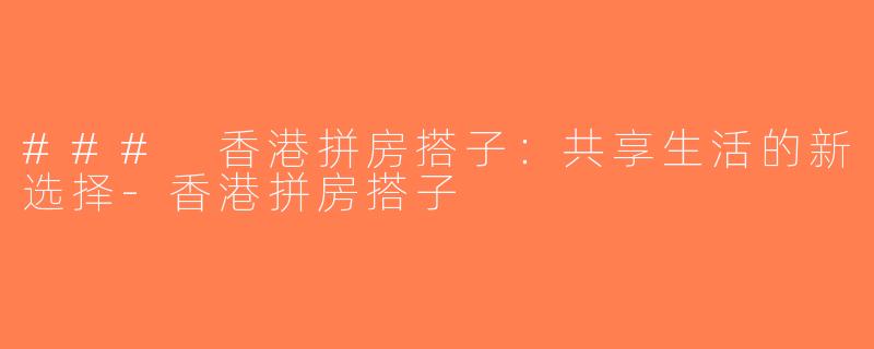 ### 香港拼房搭子：共享生活的新选择-香港拼房搭子