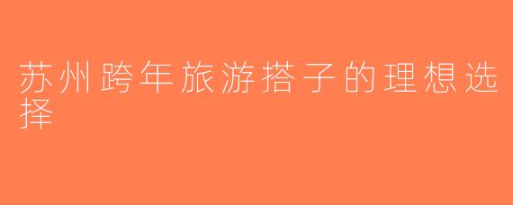 苏州跨年旅游搭子的理想选择