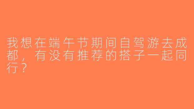 我想在端午节期间自驾游去成都，有没有推荐的搭子一起同行？