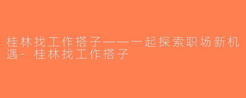 桂林找工作搭子——一起探索职场新机遇-桂林找工作搭子