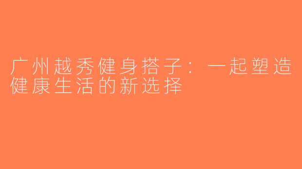 广州越秀健身搭子：一起塑造健康生活的新选择