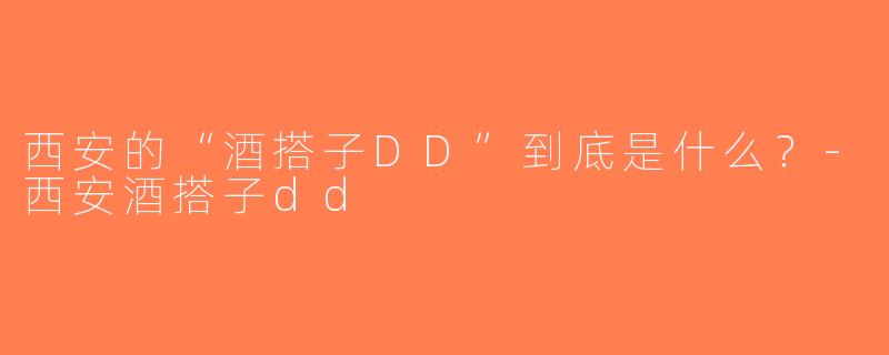 西安的“酒搭子DD”到底是什么？-西安酒搭子dd