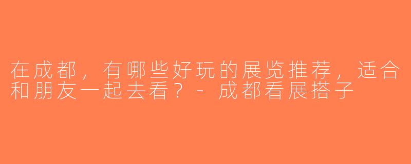 在成都，有哪些好玩的展览推荐，适合和朋友一起去看？-成都看展搭子