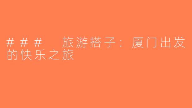 ### 旅游搭子：厦门出发的快乐之旅