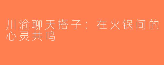 川渝聊天搭子：在火锅间的心灵共鸣