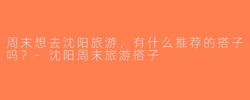周末想去沈阳旅游，有什么推荐的搭子吗？-沈阳周末旅游搭子